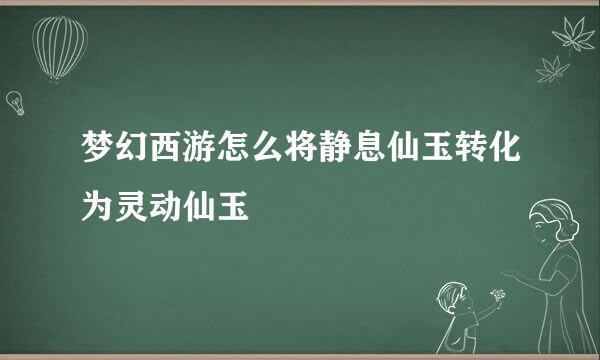 梦幻西游怎么将静息仙玉转化为灵动仙玉