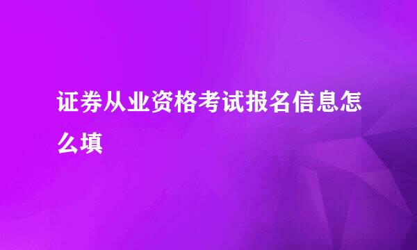 证券从业资格考试报名信息怎么填