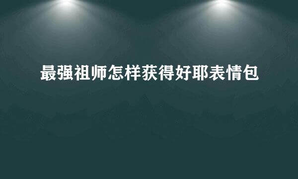 最强祖师怎样获得好耶表情包