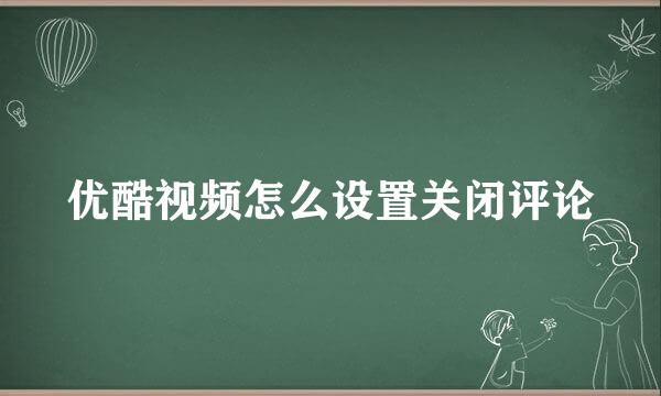 优酷视频怎么设置关闭评论