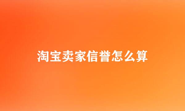 淘宝卖家信誉怎么算