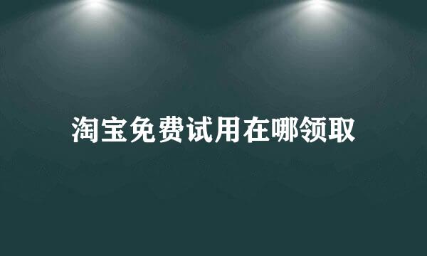 淘宝免费试用在哪领取