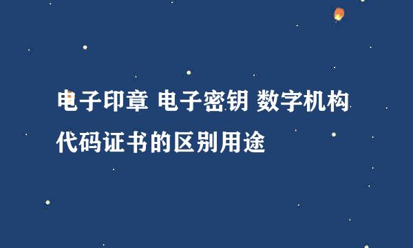 电子印章 电子密钥 数字机构代码证书的区别用途