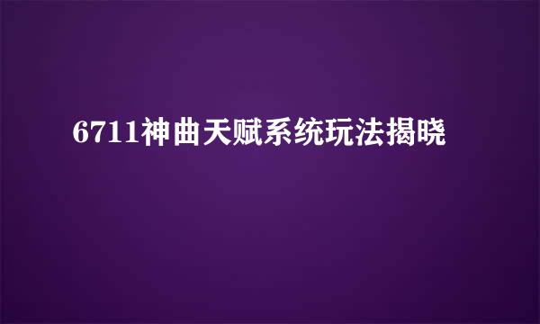 6711神曲天赋系统玩法揭晓