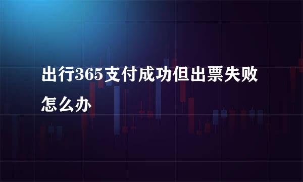 出行365支付成功但出票失败怎么办