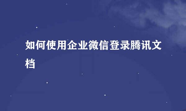 如何使用企业微信登录腾讯文档