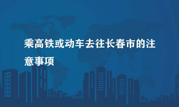乘高铁或动车去往长春市的注意事项