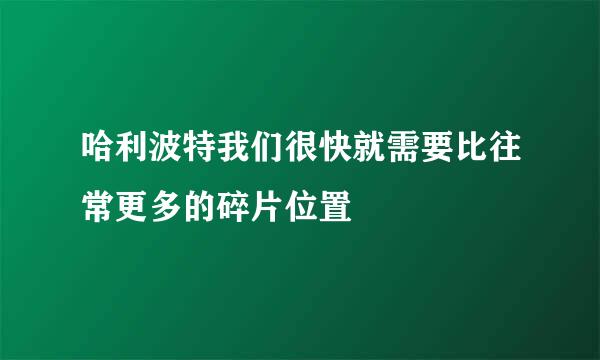 哈利波特我们很快就需要比往常更多的碎片位置