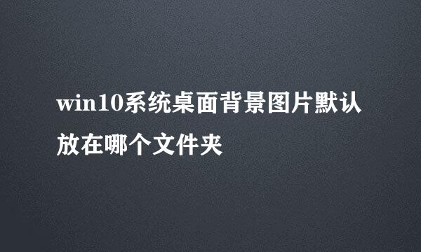 win10系统桌面背景图片默认放在哪个文件夹