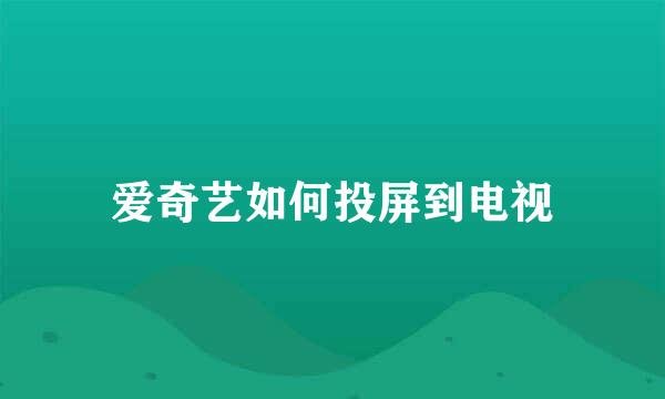 爱奇艺如何投屏到电视