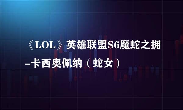 《LOL》英雄联盟S6魔蛇之拥-卡西奥佩纳（蛇女）