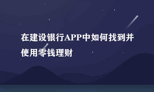 在建设银行APP中如何找到并使用零钱理财