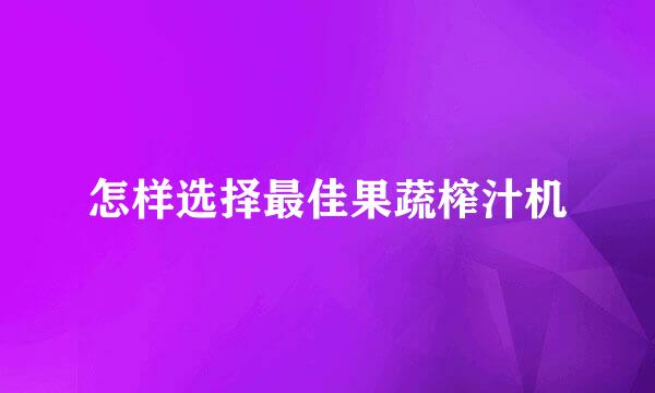 怎样选择最佳果蔬榨汁机