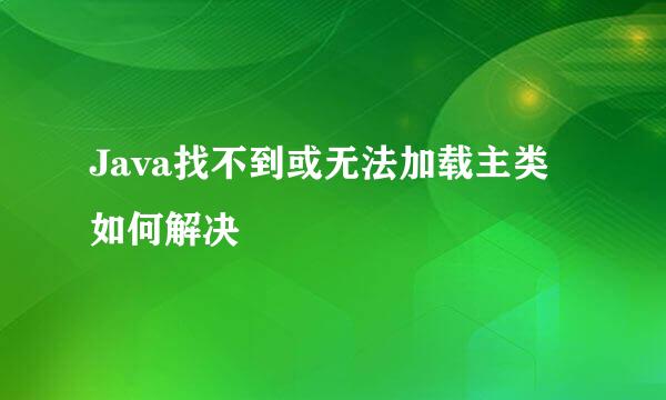 Java找不到或无法加载主类如何解决