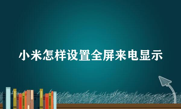 小米怎样设置全屏来电显示