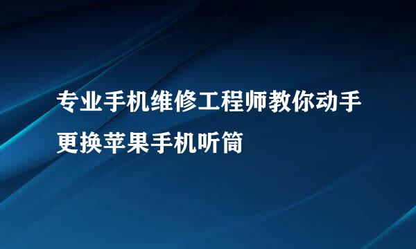 专业手机维修工程师教你动手更换苹果手机听筒