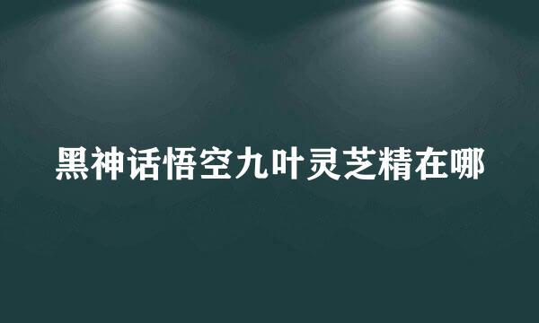黑神话悟空九叶灵芝精在哪