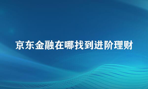 京东金融在哪找到进阶理财