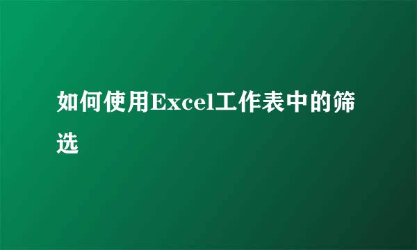 如何使用Excel工作表中的筛选
