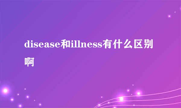 disease和illness有什么区别啊