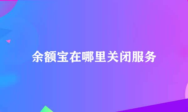 余额宝在哪里关闭服务