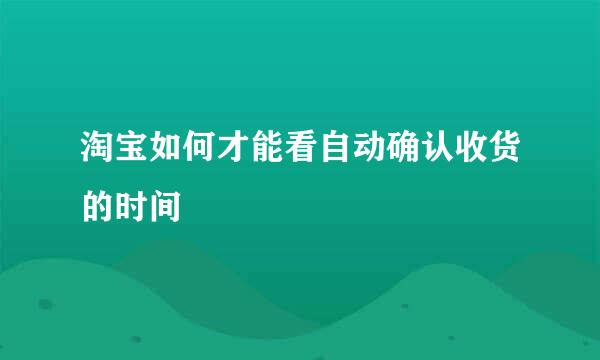 淘宝如何才能看自动确认收货的时间