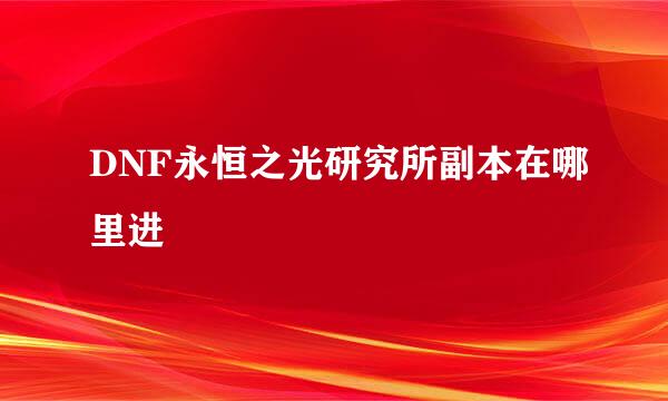 DNF永恒之光研究所副本在哪里进