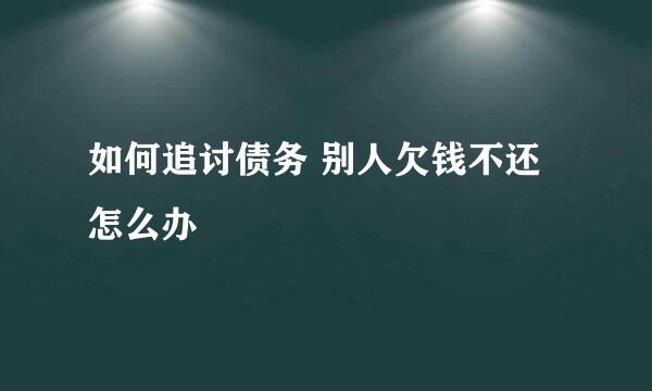 如何追讨债务 别人欠钱不还怎么办