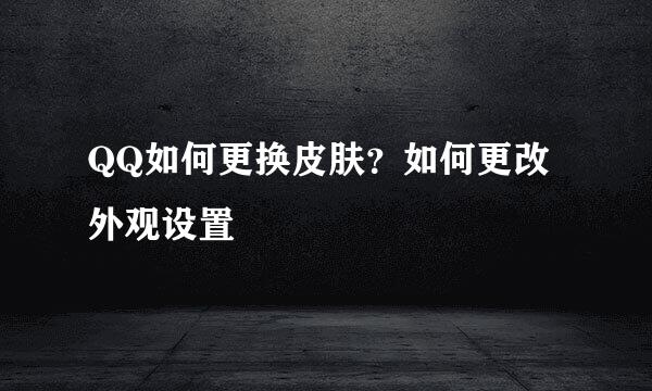QQ如何更换皮肤?如何更改外观设置