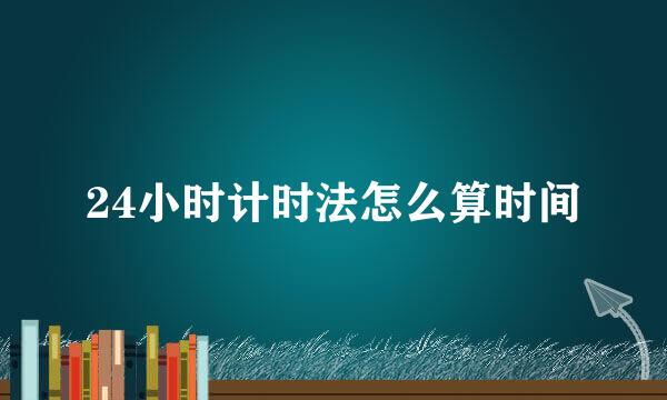 24小时计时法怎么算时间