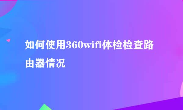 如何使用360wifi体检检查路由器情况
