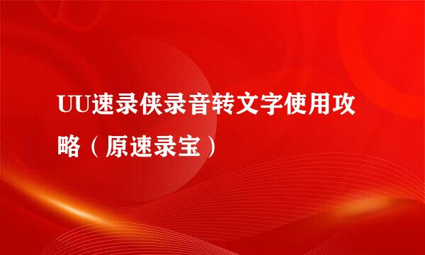 UU速录侠录音转文字使用攻略(原速录宝)