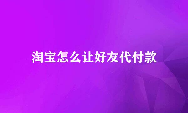 淘宝怎么让好友代付款