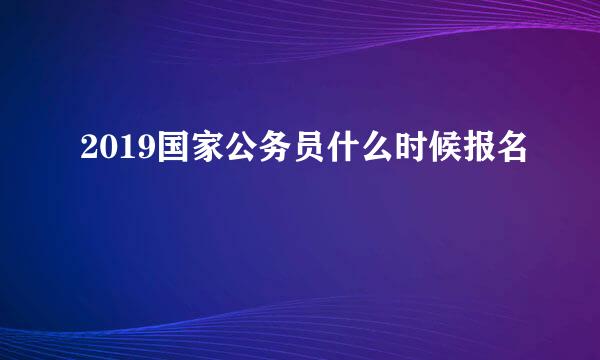 2019国家公务员什么时候报名