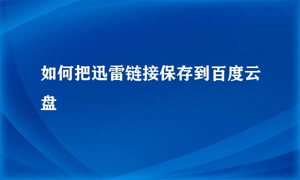 如何把迅雷链接保存到百度云盘