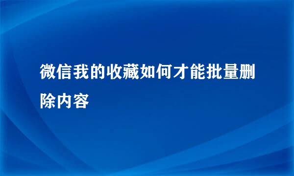 微信我的收藏如何才能批量删除内容