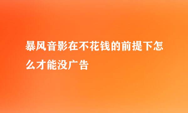 暴风音影在不花钱的前提下怎么才能没广告