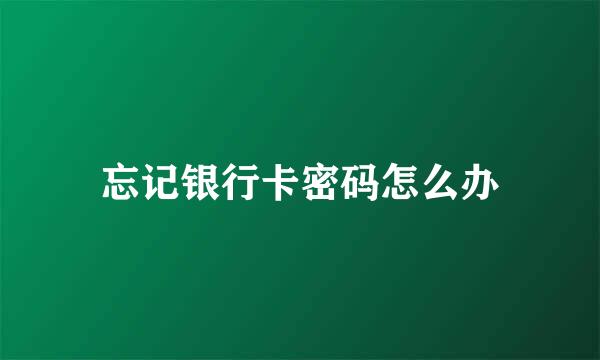 忘记银行卡密码怎么办