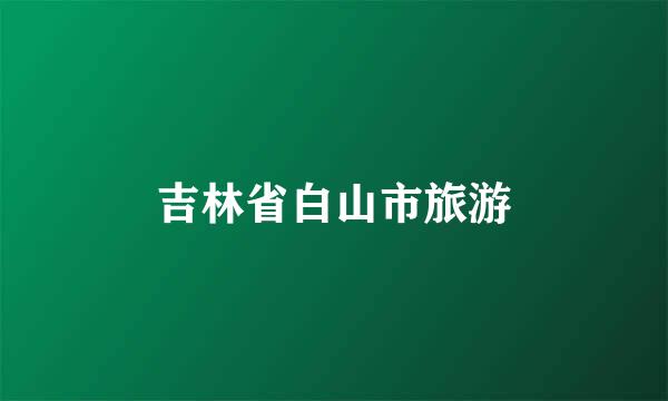 吉林省白山市旅游