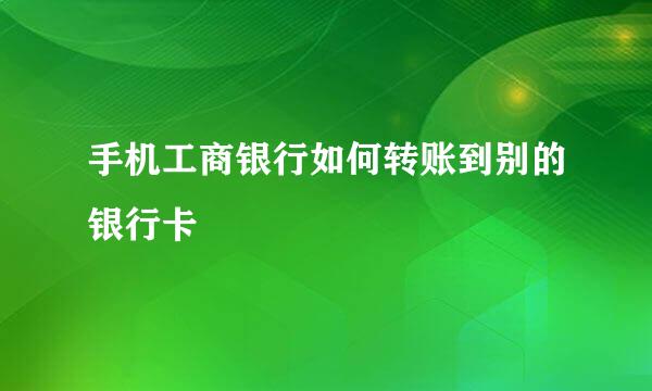 手机工商银行如何转账到别的银行卡
