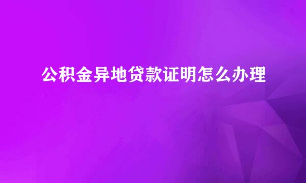 公积金异地贷款证明怎么办理