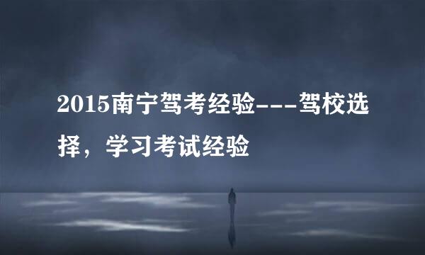 2015南宁驾考经验---驾校选择,学习考试经验