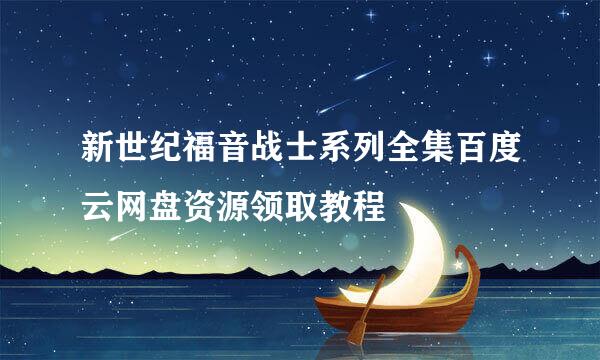 新世纪福音战士系列全集百度云网盘资源领取教程