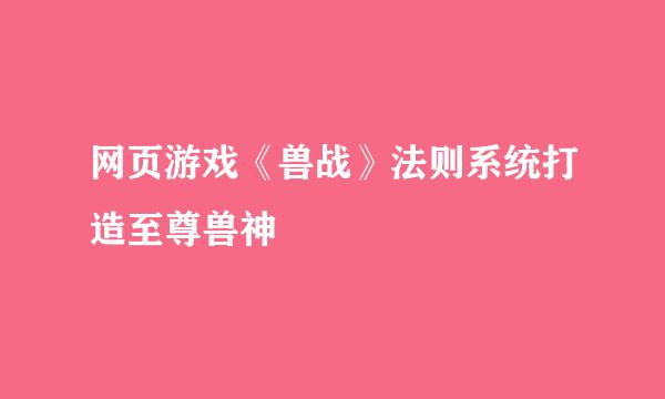 网页游戏《兽战》法则系统打造至尊兽神