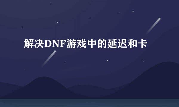 解决DNF游戏中的延迟和卡