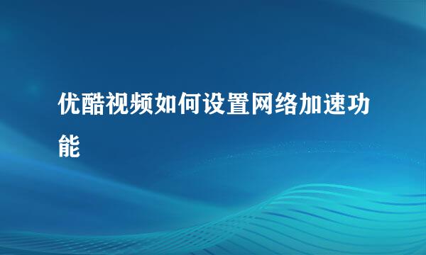 优酷视频如何设置网络加速功能