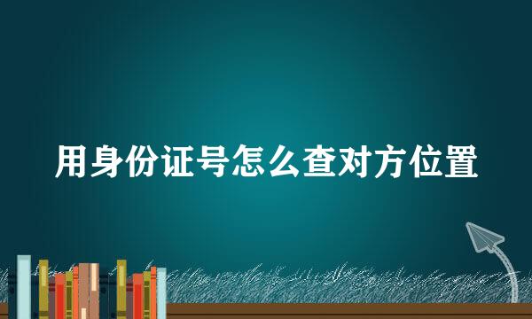 用身份证号怎么查对方位置