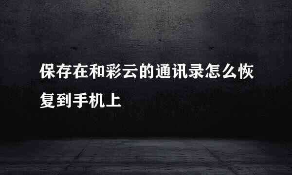 保存在和彩云的通讯录怎么恢复到手机上