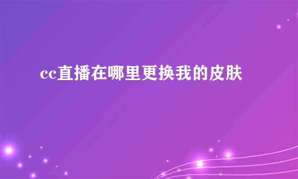 cc直播在哪里更换我的皮肤