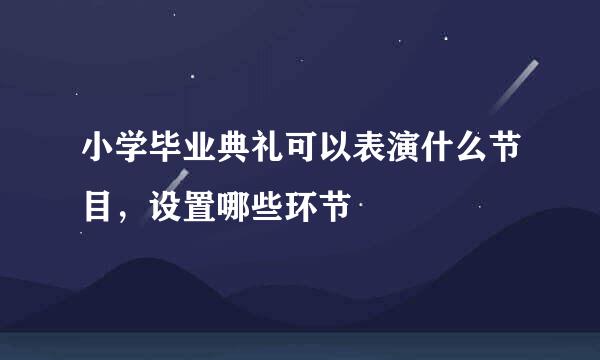 小学毕业典礼可以表演什么节目,设置哪些环节